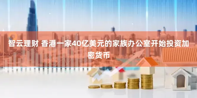 智云理财 香港一家40亿美元的家族办公室开始投资加密货币
