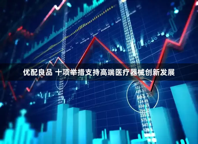 优配良品 十项举措支持高端医疗器械创新发展