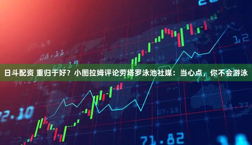 日斗配资 重归于好？小图拉姆评论劳塔罗泳池社媒：当心点，你不会游泳