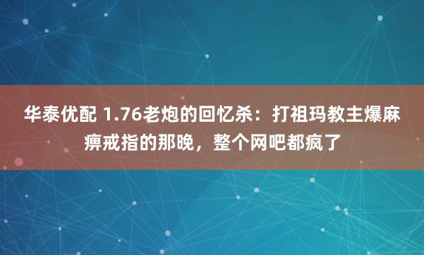 华泰优配 1.76老炮的回忆杀：打祖玛教主爆麻痹戒指的那晚，整个网吧都疯了