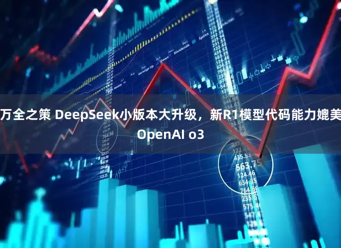 万全之策 DeepSeek小版本大升级，新R1模型代码能力媲美OpenAI o3