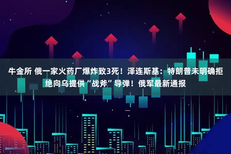 牛金所 俄一家火药厂爆炸致3死！泽连斯基：特朗普未明确拒绝向乌提供“战斧”导弹！俄军最新通报