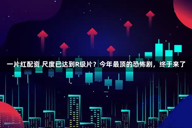 一片红配资 尺度已达到R级片？今年最顶的恐怖剧，终于来了