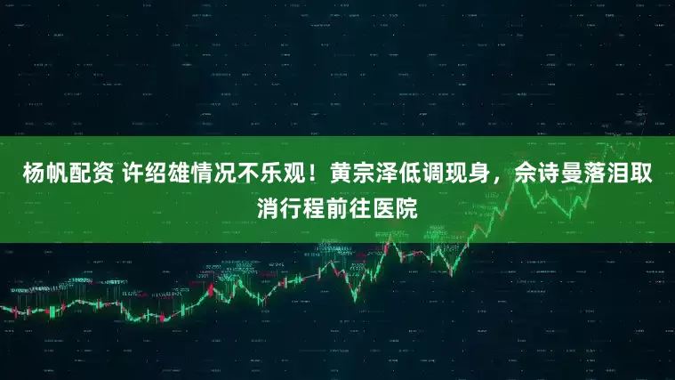 杨帆配资 许绍雄情况不乐观！黄宗泽低调现身，佘诗曼落泪取消行程前往医院