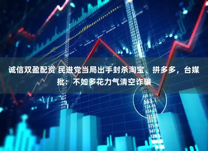 诚信双盈配资 民进党当局出手封杀淘宝、拼多多，台媒批：不如多花力气清空诈骗