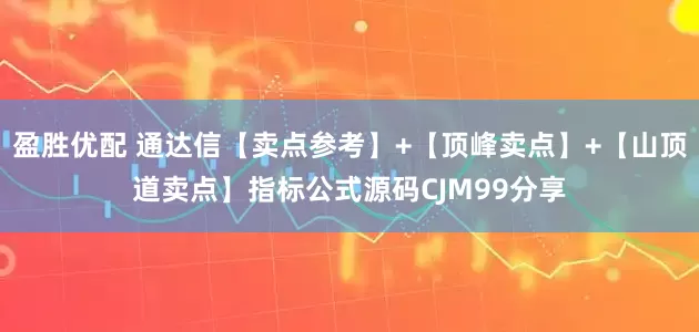 盈胜优配 通达信【卖点参考】+【顶峰卖点】+【山顶道卖点】指标公式源码CJM99分享