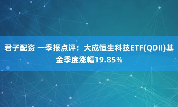 君子配资 一季报点评：大成恒生科技ETF(QDII)基金季度涨幅19.85%