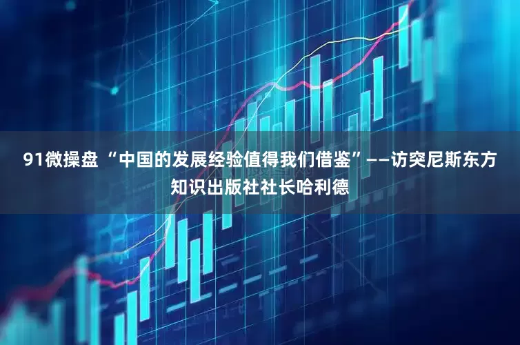 91微操盘 “中国的发展经验值得我们借鉴”——访突尼斯东方知识出版社社长哈利德