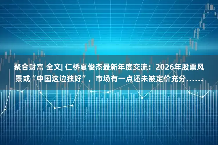 聚合财富 全文| 仁桥夏俊杰最新年度交流：2026年股票风景或“中国这边独好”，市场有一点还未被定价充分……
