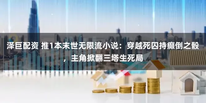 泽巨配资 推1本末世无限流小说：穿越死囚持癫倒之骰，主角掀翻三塔生死局