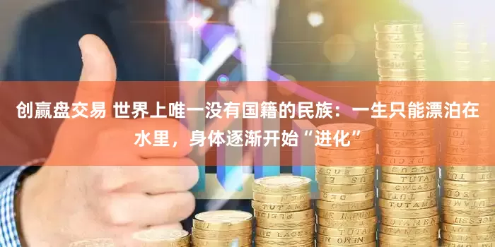 创赢盘交易 世界上唯一没有国籍的民族：一生只能漂泊在水里，身体逐渐开始“进化”