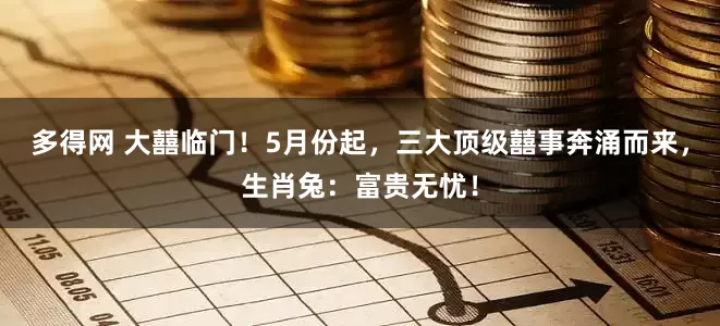 多得网 大囍临门！5月份起，三大顶级囍事奔涌而来，生肖兔：富贵无忧！